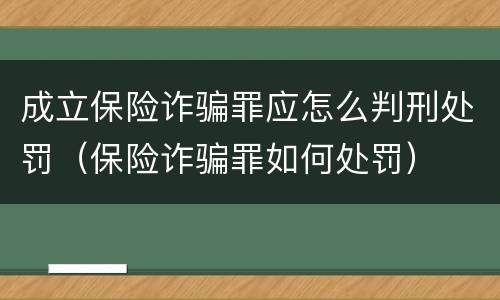 成立保险诈骗罪应怎么判刑处罚（保险诈骗罪如何处罚）