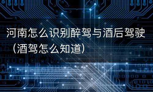 河南怎么识别醉驾与酒后驾驶（酒驾怎么知道）
