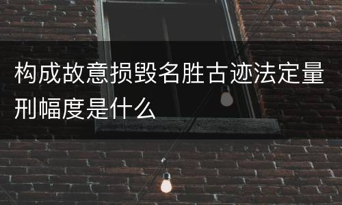构成故意损毁名胜古迹法定量刑幅度是什么