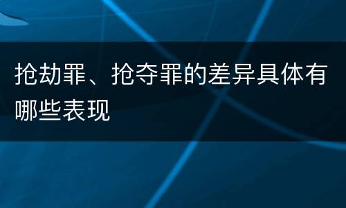 抢劫罪、抢夺罪的差异具体有哪些表现