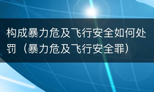 构成暴力危及飞行安全如何处罚（暴力危及飞行安全罪）