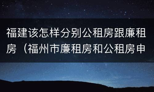 福建该怎样分别公租房跟廉租房（福州市廉租房和公租房申请标准）