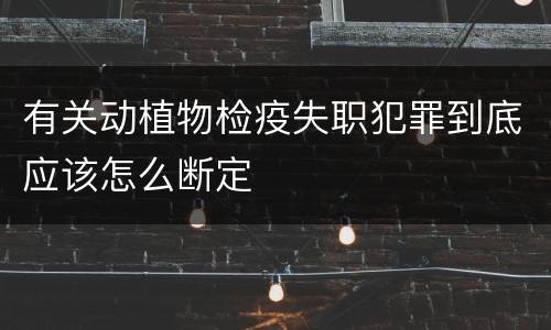 有关动植物检疫失职犯罪到底应该怎么断定