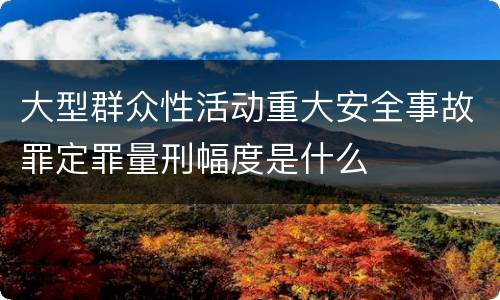 大型群众性活动重大安全事故罪定罪量刑幅度是什么