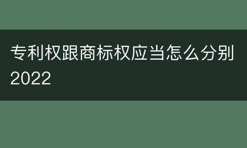 专利权跟商标权应当怎么分别2022