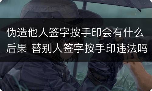 伪造他人签字按手印会有什么后果 替别人签字按手印违法吗