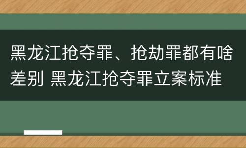 黑龙江抢夺罪、抢劫罪都有啥差别 黑龙江抢夺罪立案标准