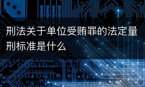 刑法关于单位受贿罪的法定量刑标准是什么