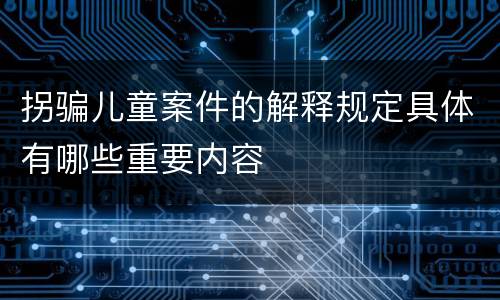 拐骗儿童案件的解释规定具体有哪些重要内容
