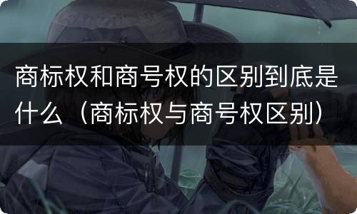 商标权和商号权的区别到底是什么（商标权与商号权区别）