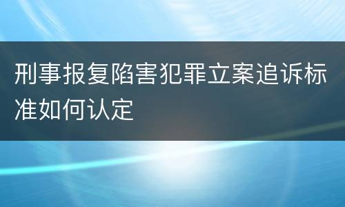 刑事报复陷害犯罪立案追诉标准如何认定