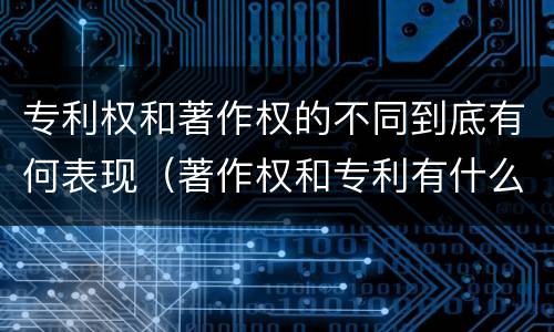 专利权和著作权的不同到底有何表现（著作权和专利有什么区别）