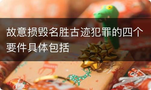 故意损毁名胜古迹犯罪的四个要件具体包括