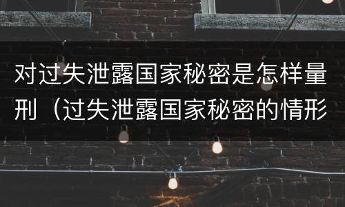 对过失泄露国家秘密是怎样量刑（过失泄露国家秘密的情形有哪些）