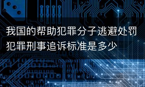 我国的帮助犯罪分子逃避处罚犯罪刑事追诉标准是多少