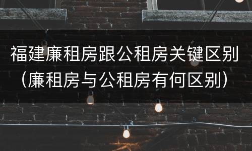 福建廉租房跟公租房关键区别（廉租房与公租房有何区别）