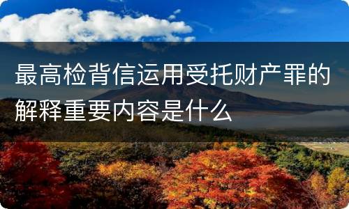 最高检背信运用受托财产罪的解释重要内容是什么