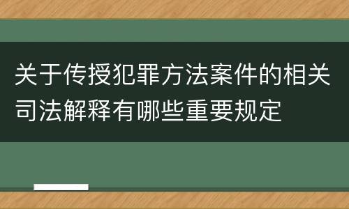 关于传授犯罪方法案件的相关司法解释有哪些重要规定