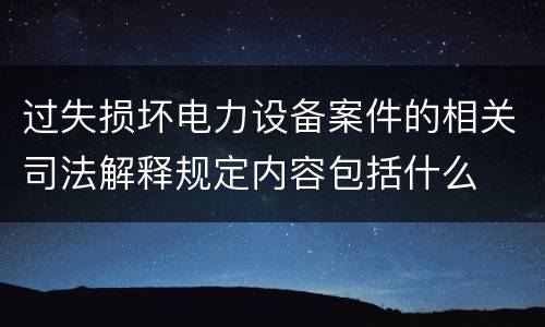 过失损坏电力设备案件的相关司法解释规定内容包括什么
