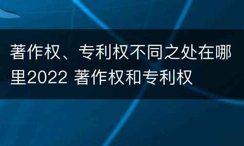著作权、专利权不同之处在哪里2022 著作权和专利权