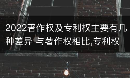 2022著作权及专利权主要有几种差异 与著作权相比,专利权有哪些特征