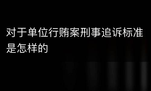 对于单位行贿案刑事追诉标准是怎样的