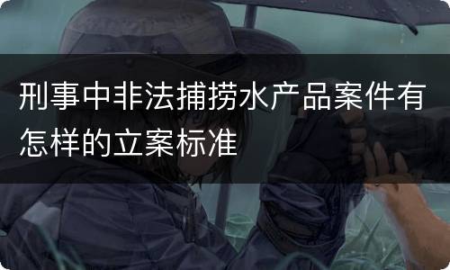 刑事中非法捕捞水产品案件有怎样的立案标准