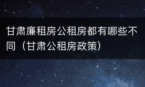 甘肃廉租房公租房都有哪些不同（甘肃公租房政策）