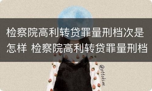检察院高利转贷罪量刑档次是怎样 检察院高利转贷罪量刑档次是怎样算的