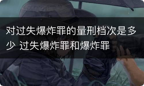 对过失爆炸罪的量刑档次是多少 过失爆炸罪和爆炸罪