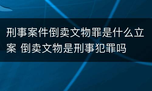 刑事案件倒卖文物罪是什么立案 倒卖文物是刑事犯罪吗