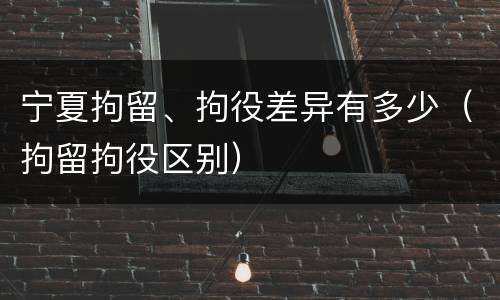 宁夏拘留、拘役差异有多少（拘留拘役区别）