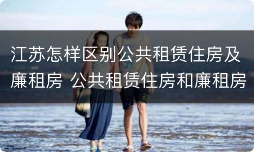 江苏怎样区别公共租赁住房及廉租房 公共租赁住房和廉租房的区别