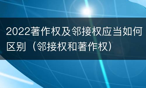 2022著作权及邻接权应当如何区别（邻接权和著作权）