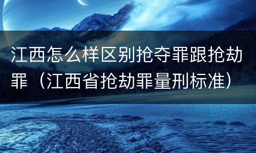 江西怎么样区别抢夺罪跟抢劫罪（江西省抢劫罪量刑标准）