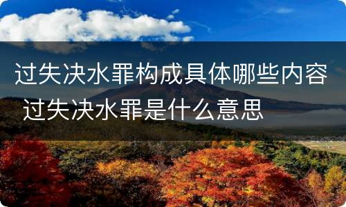 过失决水罪构成具体哪些内容 过失决水罪是什么意思