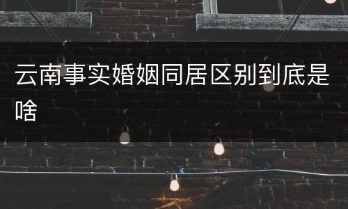 云南事实婚姻同居区别到底是啥