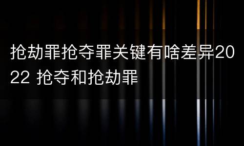 抢劫罪抢夺罪关键有啥差异2022 抢夺和抢劫罪