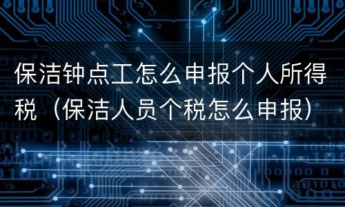 保洁钟点工怎么申报个人所得税（保洁人员个税怎么申报）
