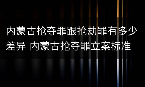 内蒙古抢夺罪跟抢劫罪有多少差异 内蒙古抢夺罪立案标准