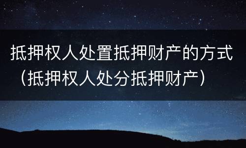 抵押权人处置抵押财产的方式（抵押权人处分抵押财产）