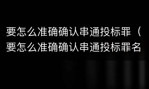 要怎么准确确认串通投标罪（要怎么准确确认串通投标罪名）