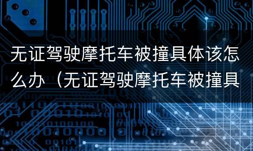 无证驾驶摩托车被撞具体该怎么办（无证驾驶摩托车被撞具体该怎么办呢）