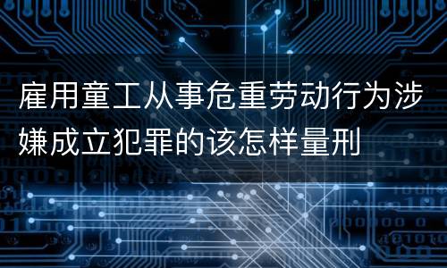 雇用童工从事危重劳动行为涉嫌成立犯罪的该怎样量刑