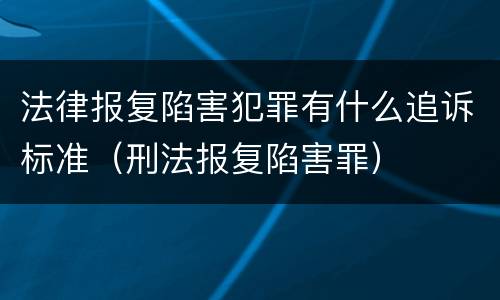 法律报复陷害犯罪有什么追诉标准（刑法报复陷害罪）