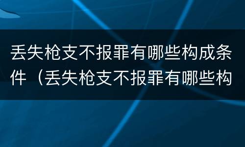 丢失枪支不报罪有哪些构成条件（丢失枪支不报罪有哪些构成条件和要求）