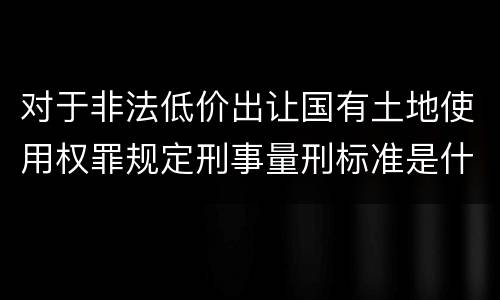对于非法低价出让国有土地使用权罪规定刑事量刑标准是什么