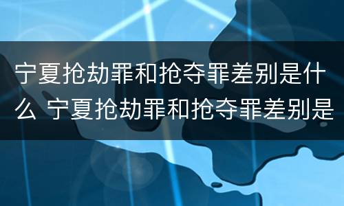 宁夏抢劫罪和抢夺罪差别是什么 宁夏抢劫罪和抢夺罪差别是什么呢