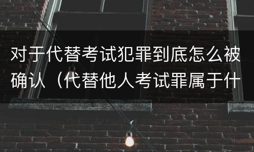 对于代替考试犯罪到底怎么被确认（代替他人考试罪属于什么类犯罪）