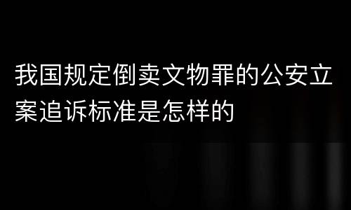 我国规定倒卖文物罪的公安立案追诉标准是怎样的